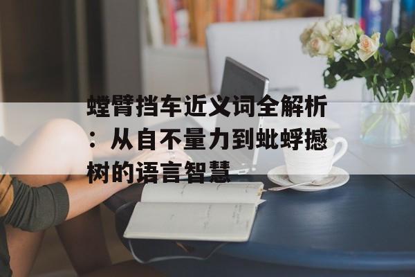 螳臂挡车近义词全解析：从自不量力到蚍蜉撼树的语言智慧-第1张图片-