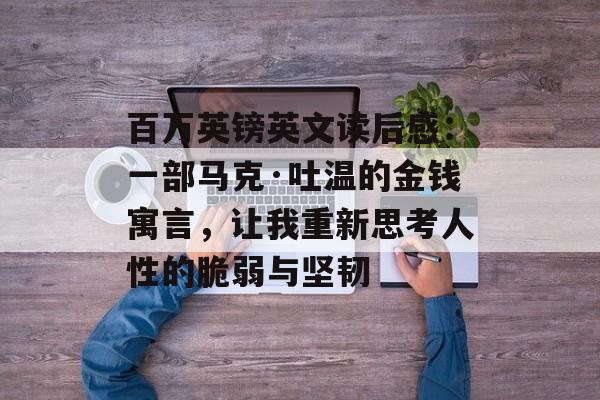 百万英镑英文读后感:一部马克·吐温的金钱寓言,让我重新思考人性的脆弱与坚韧-第1张图片- 百万英镑英文读后感:一部马克·吐温的金钱寓言,让我重新思考人性的脆弱与坚韧-第1张图片-