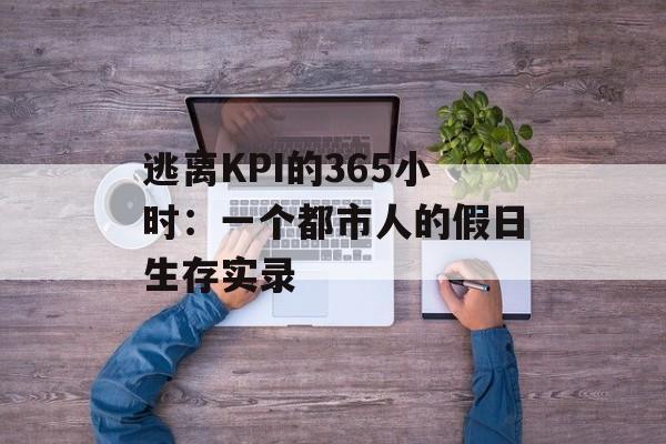 逃离KPI的365小时：一个都市人的假日生存实录-第1张图片-