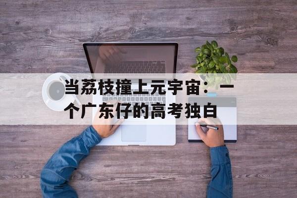 当荔枝撞上元宇宙：一个广东仔的高考独白-第1张图片-