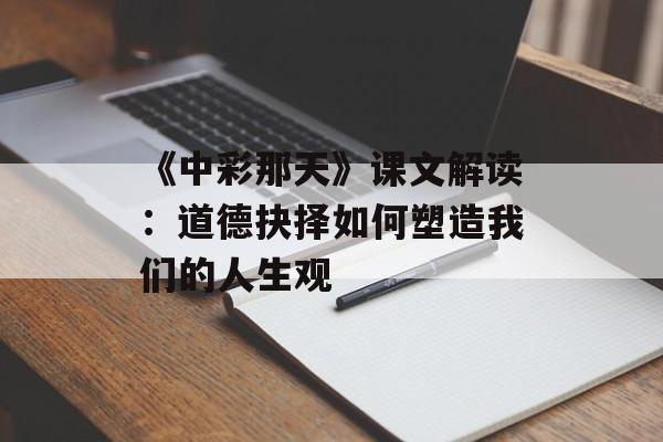 《中彩那天》课文解读:道德抉择如何塑造我们的人生观-第1张图片- 《中彩那天》课文解读:道德抉择如何塑造我们的人生观-第1张图片-