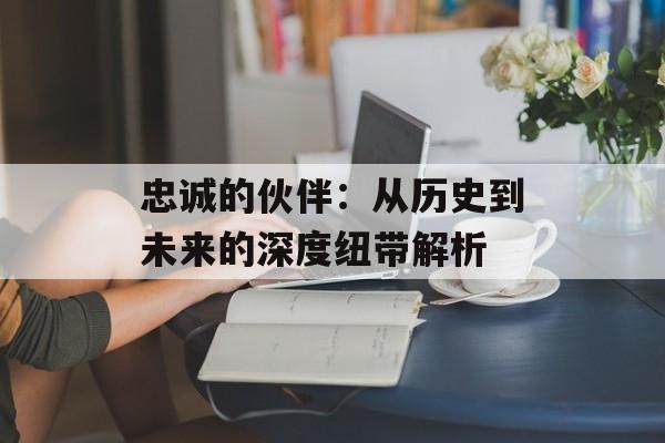 忠诚的伙伴:从历史到未来的深度纽带解析-第1张图片- 忠诚的伙伴:从历史到未来的深度纽带解析-第1张图片-