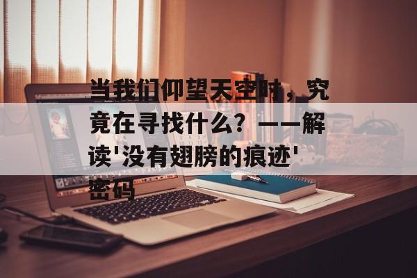 当我们仰望天空时，究竟在寻找什么？——解读'没有翅膀的痕迹'密码-第1张图片-