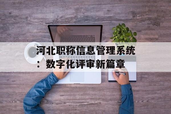 河北职称信息管理系统：数字化评审新篇章-第1张图片-