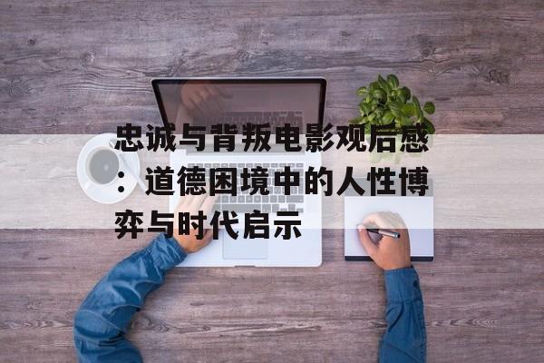 忠诚与背叛电影观后感：道德困境中的人性博弈与时代启示-第1张图片-