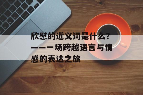 欣慰的近义词是什么？——一场跨越语言与情感的表达之旅-第1张图片-