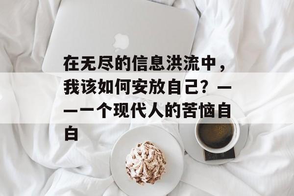 在无尽的信息洪流中，我该如何安放自己？——一个现代人的苦恼自白-第1张图片-