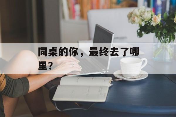 同桌的你，最终去了哪里？-第1张图片-