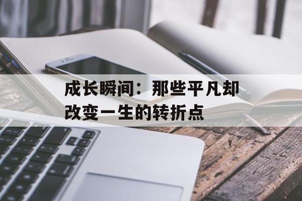 成长瞬间：那些平凡却改变一生的转折点-第1张图片-