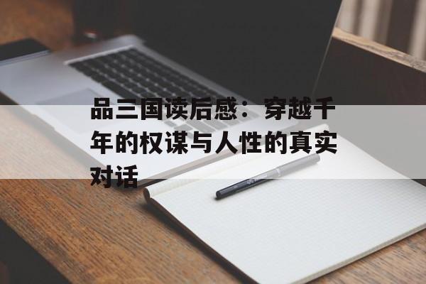 品三国读后感：穿越千年的权谋与人性的真实对话-第1张图片-