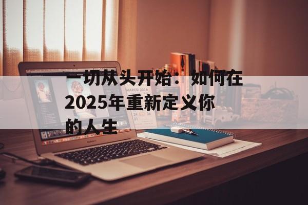 一切从头开始：如何在2025年重新定义你的人生-第1张图片-