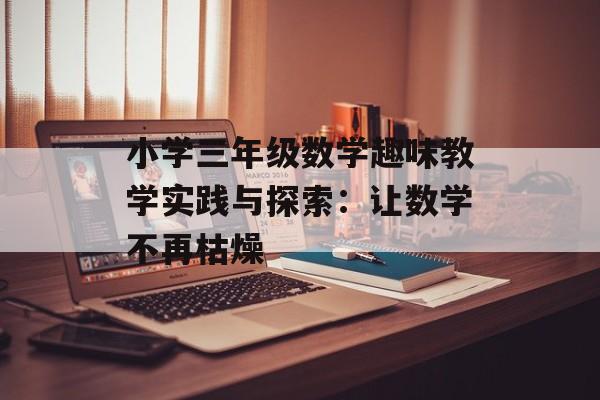 小学三年级数学趣味教学实践与探索:让数学不再枯燥-第1张图片- 小学三年级数学趣味教学实践与探索:让数学不再枯燥-第1张图片-