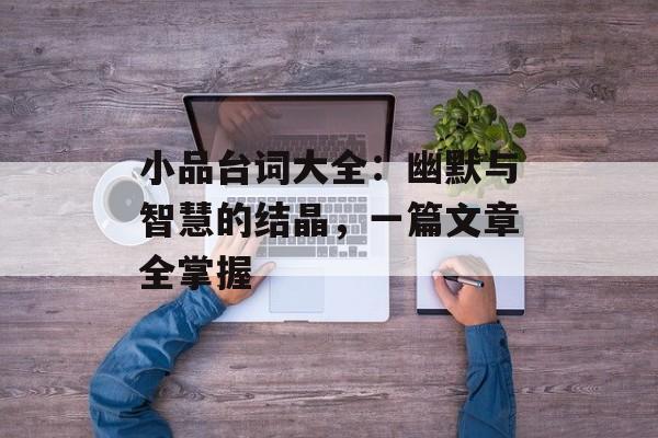 小品台词大全:幽默与智慧的结晶,一篇文章全掌握-第1张图片- 小品台词大全:幽默与智慧的结晶,一篇文章全掌握-第1张图片-