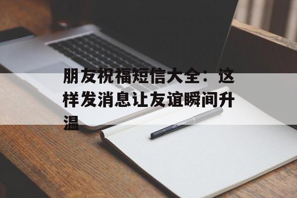 朋友祝福短信大全:这样发消息让友谊瞬间升温-第1张图片- 朋友祝福短信大全:这样发消息让友谊瞬间升温-第1张图片-