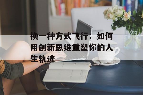 换一种方式飞行：如何用创新思维重塑你的人生轨迹-第1张图片-
