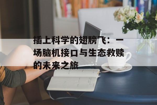 插上科学的翅膀飞:一场脑机接口与生态救赎的未来之旅-第1张图片- 插上科学的翅膀飞:一场脑机接口与生态救赎的未来之旅-第1张图片-