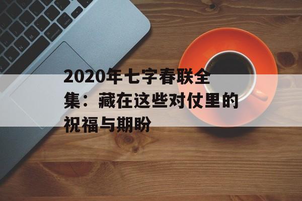 2020年七字春联全集:藏在这些对仗里的祝福与期盼-第1张图片- 2020年七字春联全集:藏在这些对仗里的祝福与期盼-第1张图片-