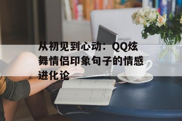 从初见到心动:QQ炫舞情侣印象句子的情感进化论-第1张图片- 从初见到心动:QQ炫舞情侣印象句子的情感进化论-第1张图片-