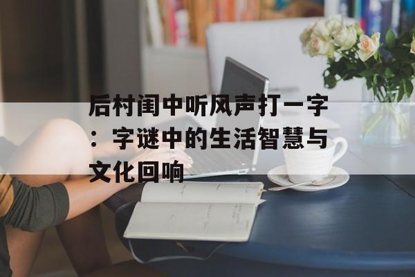 后村闺中听风声打一字：字谜中的生活智慧与文化回响-第1张图片-