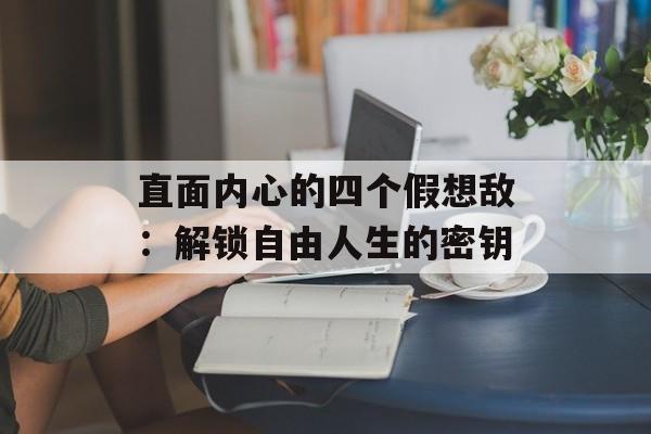 直面内心的四个假想敌：解锁自由人生的密钥-第1张图片-
