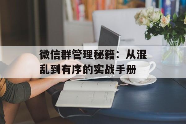 微信群管理秘籍:从混乱到有序的实战手册-第1张图片- 微信群管理秘籍:从混乱到有序的实战手册-第1张图片-