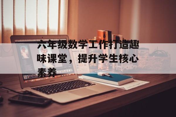 六年级数学工作打造趣味课堂，提升学生核心素养-第1张图片-