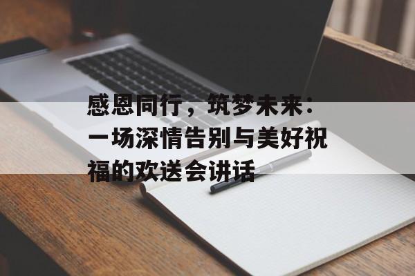 感恩同行,筑梦未来:一场深情告别与美好祝福的欢送会讲话-第1张图片- 感恩同行,筑梦未来:一场深情告别与美好祝福的欢送会讲话-第1张图片-