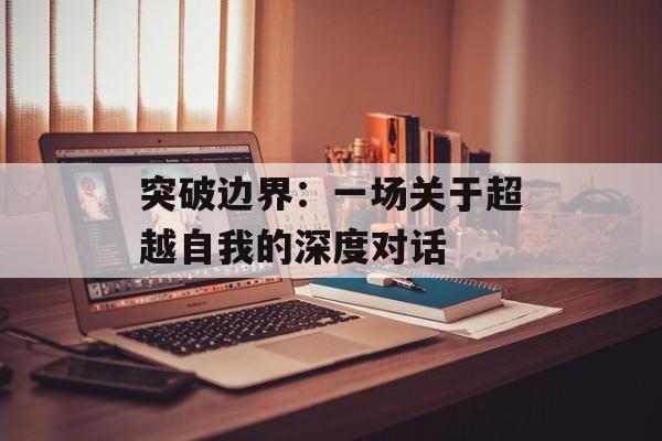 突破边界：一场关于超越自我的深度对话-第1张图片-