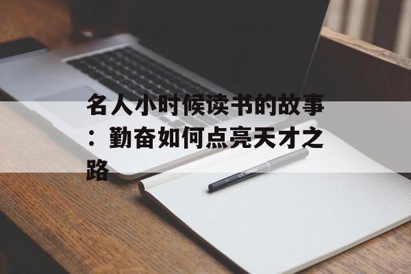 名人小时候读书的故事：勤奋如何点亮天才之路-第1张图片-