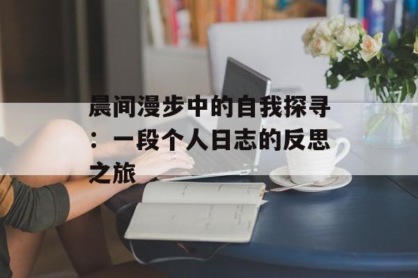 晨间漫步中的自我探寻：一段个人日志的反思之旅-第1张图片-