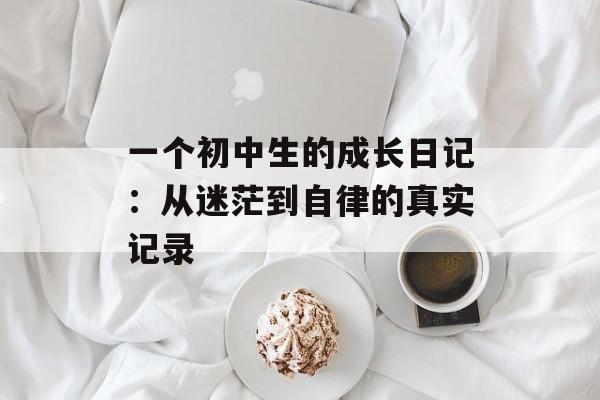 一个初中生的成长日记：从迷茫到自律的真实记录-第1张图片-