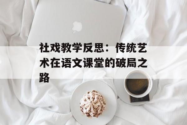 社戏教学反思:传统艺术在语文课堂的破局之路-第1张图片- 社戏教学反思:传统艺术在语文课堂的破局之路-第1张图片-
