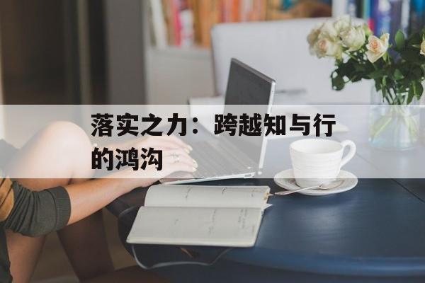 落实之力:跨越知与行的鸿沟-第1张图片- 落实之力:跨越知与行的鸿沟-第1张图片-