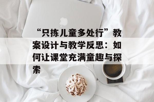 “只拣儿童多处行”教案设计与教学反思:如何让课堂充满童趣与探索-第1张图片- “只拣儿童多处行”教案设计与教学反思:如何让课堂充满童趣与探索-第1张图片-