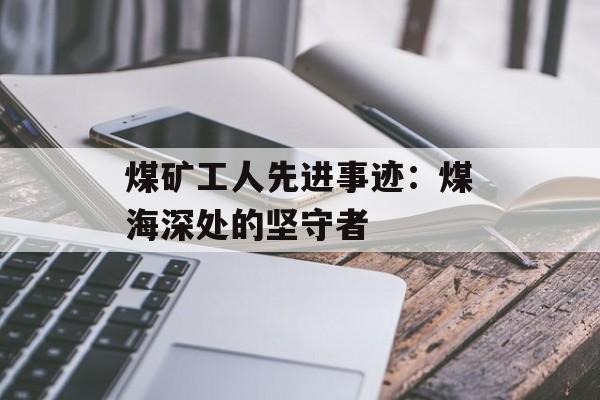 煤矿工人先进事迹：煤海深处的坚守者-第1张图片-
