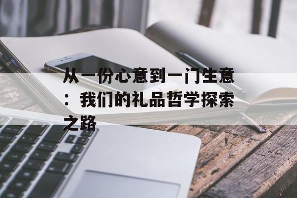 从一份心意到一门生意:我们的礼品哲学探索之路-第1张图片- 从一份心意到一门生意:我们的礼品哲学探索之路-第1张图片-