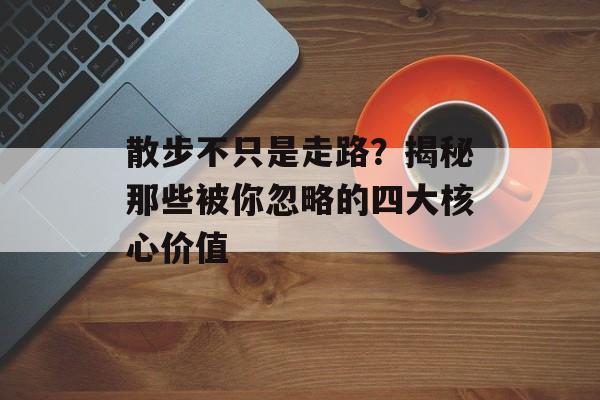 散步不只是走路？揭秘那些被你忽略的四大核心价值-第1张图片-