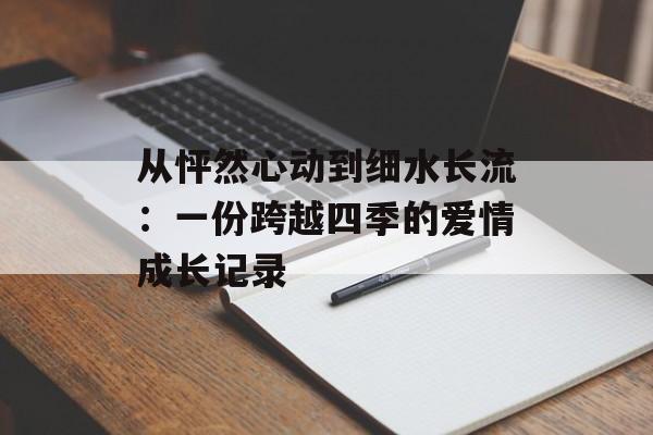 从怦然心动到细水长流：一份跨越四季的爱情成长记录-第1张图片-