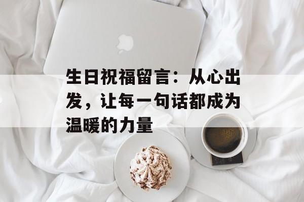 生日祝福留言:从心出发,让每一句话都成为温暖的力量-第1张图片- 生日祝福留言:从心出发,让每一句话都成为温暖的力量-第1张图片-