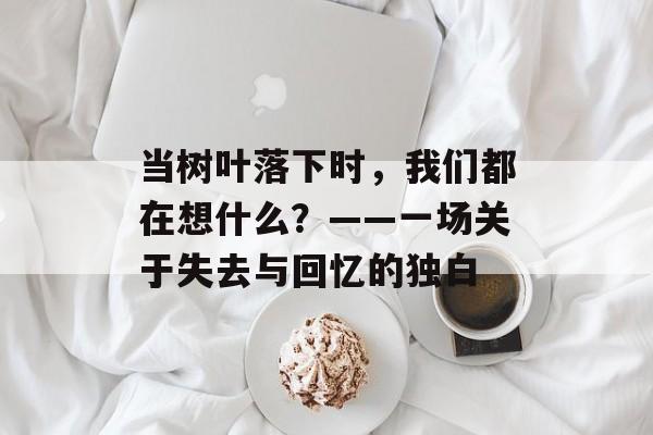 当树叶落下时，我们都在想什么？——一场关于失去与回忆的独白-第1张图片-