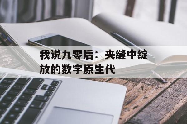 我说九零后:夹缝中绽放的数字原生代-第1张图片- 我说九零后:夹缝中绽放的数字原生代-第1张图片-