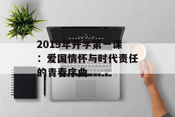 2019年开学第一课：爱国情怀与时代责任的青春序曲-第1张图片-