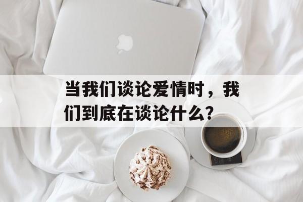 当我们谈论爱情时，我们到底在谈论什么？-第1张图片-