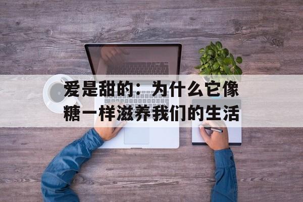 爱是甜的：为什么它像糖一样滋养我们的生活-第1张图片-