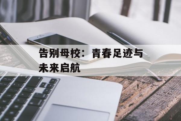 告别母校：青春足迹与未来启航-第1张图片-