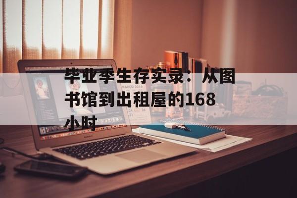 毕业季生存实录：从图书馆到出租屋的168小时-第1张图片-