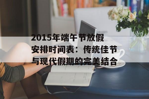 2015年端午节放假安排时间表：传统佳节与现代假期的完美结合-第1张图片-