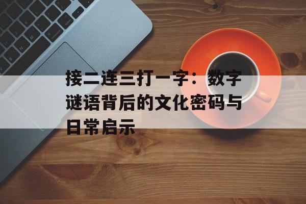 接二连三打一字:数字谜语背后的文化密码与日常启示-第1张图片- 接二连三打一字:数字谜语背后的文化密码与日常启示-第1张图片-