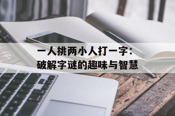 一人挑两小人打一字:破解字谜的趣味与智慧-第1张图片- 一人挑两小人打一字:破解字谜的趣味与智慧-第1张图片-