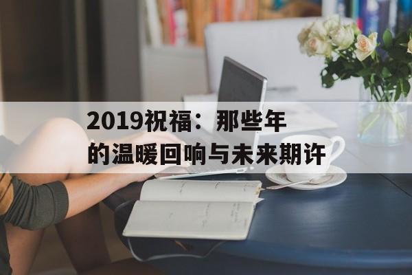 2019祝福:那些年的温暖回响与未来期许-第1张图片- 2019祝福:那些年的温暖回响与未来期许-第1张图片-